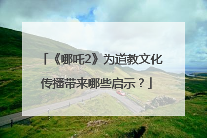 《哪吒2》为道教文化传播带来哪些启示？