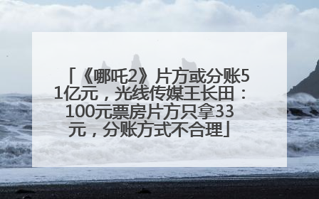 《哪吒2》片方或分账51亿元，光线传媒王长田：100元票房片方只拿33元，分账方式不合理