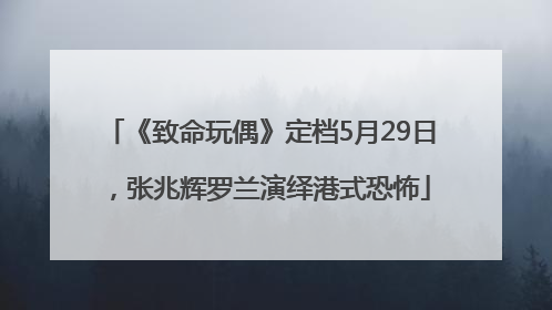 《致命玩偶》定档5月29日，张兆辉罗兰演绎港式恐怖