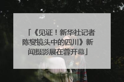 《见证！新华社记者陈燮镜头中的四川》新闻摄影展在蓉开幕