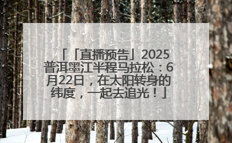 「直播预告」2025普洱墨江半程马拉松：6月22日，在太阳转身的纬度，一起去追光！