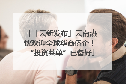 「云新发布」云南热忱欢迎全球华商侨企！“投资菜单”已备好