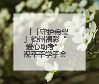 「守护希望」德州福彩“爱心助考” 祝莘莘学子金榜题名