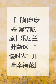 「如意康养 漫享陇原」乐居兰州新区 “慢时光”开出幸福花