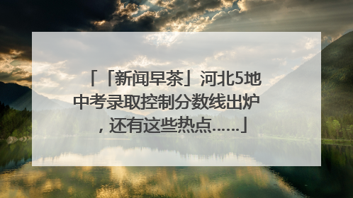 「新闻早茶」河北5地中考录取控制分数线出炉，还有这些热点……
