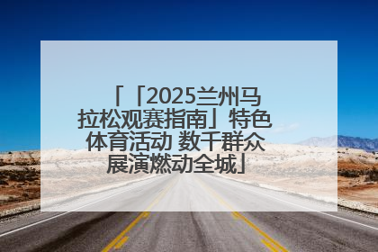「2025兰州马拉松观赛指南」特色体育活动 数千群众展演燃动全城