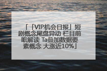 「VIP机会日报」短剧概念尾盘异动 栏目前瞻解读 Ta叠加数据要素概念 大涨近10%
