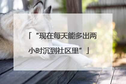 “现在每天能多出两小时沉到社区里”