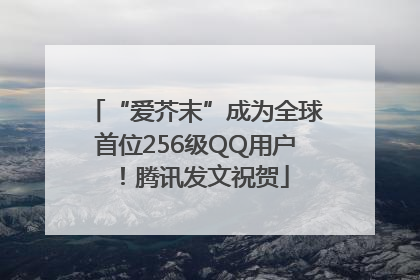 “爱芥末”成为全球首位256级QQ用户！腾讯发文祝贺
