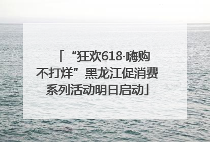 “狂欢618·嗨购不打烊”黑龙江促消费系列活动明日启动