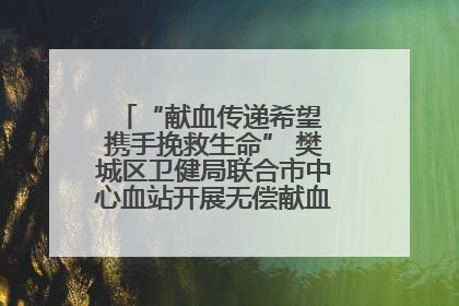 “献血传递希望 携手挽救生命” 樊城区卫健局联合市中心血站开展无偿献血科普公益活动