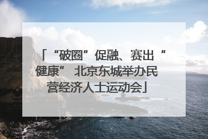 “破圈”促融、赛出“健康” 北京东城举办民营经济人士运动会