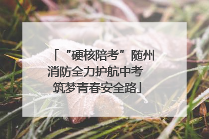 “硬核陪考”随州消防全力护航中考 筑梦青春安全路
