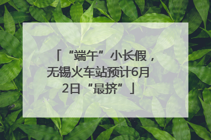 “端午”小长假，无锡火车站预计6月2日“最挤”