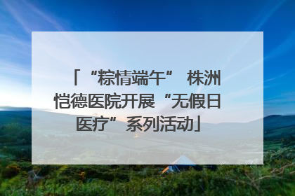 “粽情端午” 株洲恺德医院开展“无假日医疗”系列活动