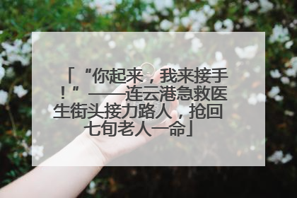“你起来，我来接手！”——连云港急救医生街头接力路人，抢回七旬老人一命