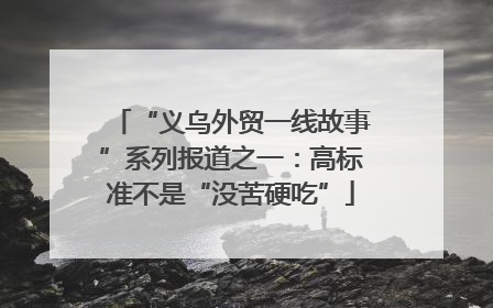 “义乌外贸一线故事”系列报道之一：高标准不是“没苦硬吃”