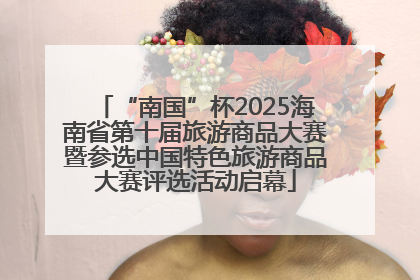 “南国”杯2025海南省第十届旅游商品大赛暨参选中国特色旅游商品大赛评选活动启幕