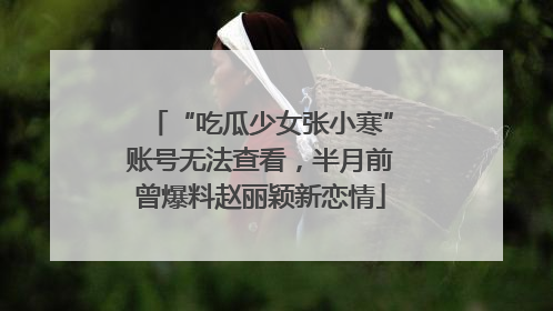 “吃瓜少女张小寒”账号无法查看，半月前曾爆料赵丽颖新恋情