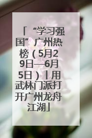 “学习强国”广州热榜（5月29日—6月5日）丨用武林门派打开广州龙舟江湖