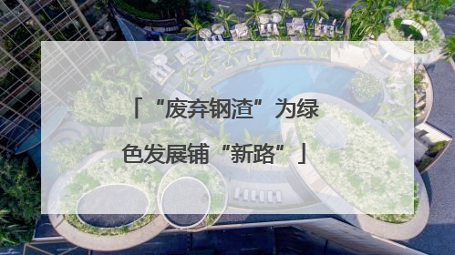 “废弃钢渣”为绿色发展铺“新路”