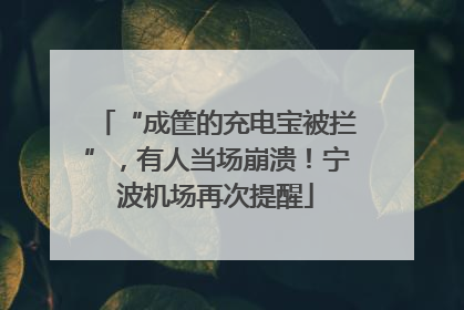 “成筐的充电宝被拦”，有人当场崩溃！宁波机场再次提醒