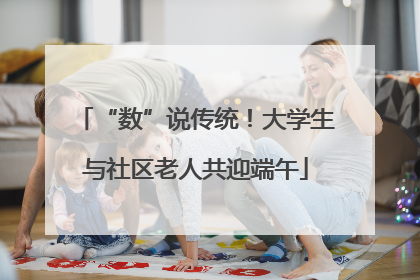“数”说传统！大学生与社区老人共迎端午