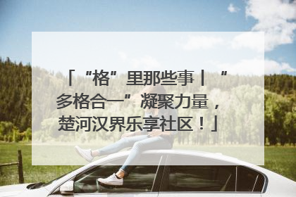 “格”里那些事丨“多格合一”凝聚力量，楚河汉界乐享社区！