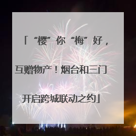 “樱”你“梅”好，互赠物产！烟台和三门开启跨城联动之约