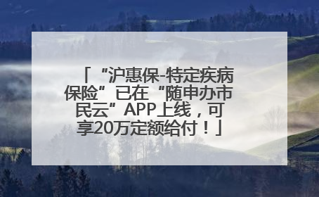 “沪惠保-特定疾病保险”已在“随申办市民云”APP上线，可享20万定额给付！