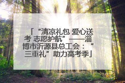“清凉礼包 爱心送考 志愿护航”——淄博市沂源县总工会：“三重礼”助力高考季