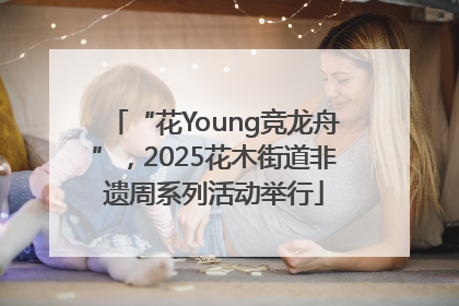 “花Young竞龙舟”，2025花木街道非遗周系列活动举行