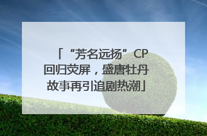 “芳名远扬”CP回归荧屏，盛唐牡丹故事再引追剧热潮