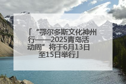 “鄂尔多斯文化神州行——2025青岛活动周”将于6月13日至15日举行