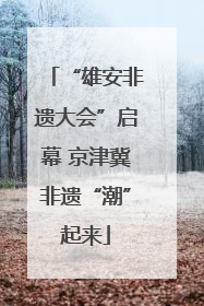 “雄安非遗大会”启幕 京津冀非遗“潮”起来