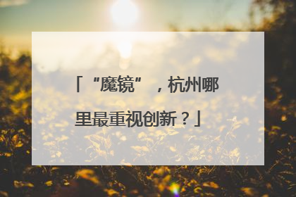 “魔镜”，杭州哪里最重视创新？
