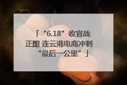 “6.18”收官战正酣 连云港电商冲刺“最后一公里”