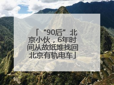 “90后”北京小伙，6年时间从故纸堆找回北京有轨电车