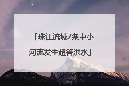 珠江流域7条中小河流发生超警洪水