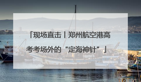 现场直击丨郑州航空港高考考场外的“定海神针”
