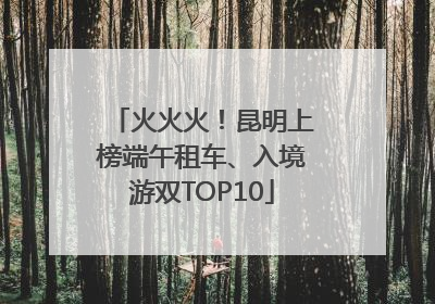 火火火！昆明上榜端午租车、入境游双TOP10