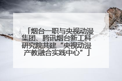 烟台一职与央视动漫集团、腾讯烟台新工科研究院共建“央视动漫产教融合实践中心”