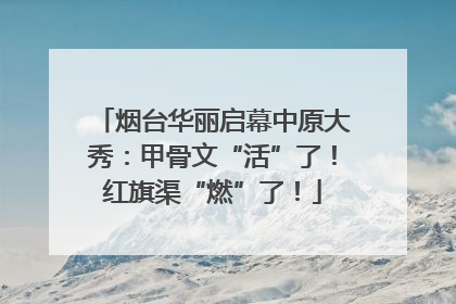 烟台华丽启幕中原大秀：甲骨文“活”了！红旗渠“燃”了！