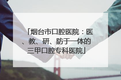 烟台市口腔医院：医、教、研、防于一体的三甲口腔专科医院