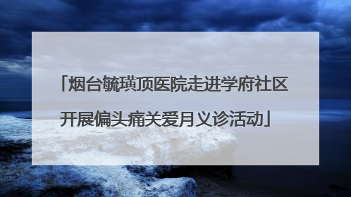烟台毓璜顶医院走进学府社区开展偏头痛关爱月义诊活动