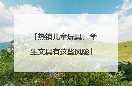 热销儿童玩具、学生文具有这些风险