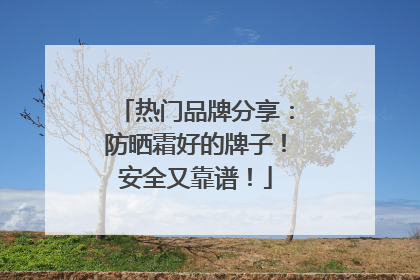 热门品牌分享：防晒霜好的牌子！安全又靠谱！