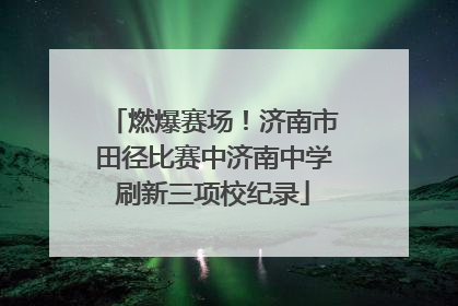 燃爆赛场！济南市田径比赛中济南中学刷新三项校纪录