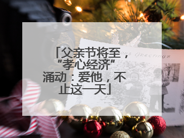 父亲节将至，“孝心经济” 涌动：爱他，不止这一天