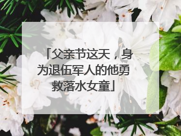 父亲节这天，身为退伍军人的他勇救落水女童